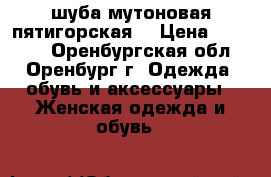 шуба мутоновая пятигорская  › Цена ­ 20 000 - Оренбургская обл., Оренбург г. Одежда, обувь и аксессуары » Женская одежда и обувь   